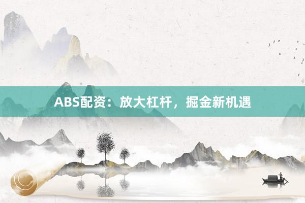 ABS配资：放大杠杆，掘金新机遇