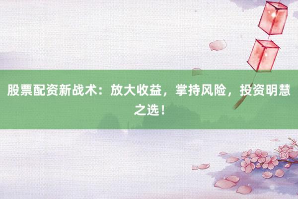 股票配资新战术：放大收益，掌持风险，投资明慧之选！