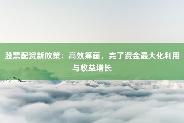 股票配资新政策：高效筹画，完了资金最大化利用与收益增长