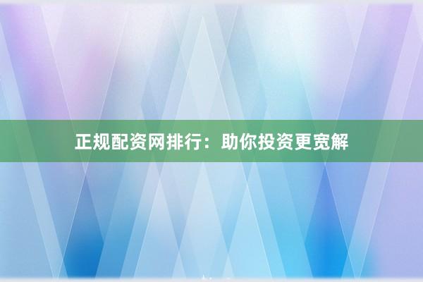 正规配资网排行：助你投资更宽解