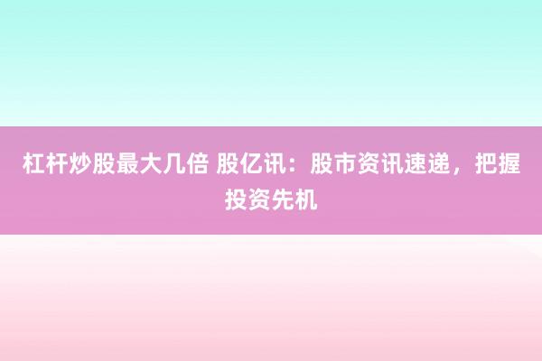 杠杆炒股最大几倍 股亿讯：股市资讯速递，把握投资先机