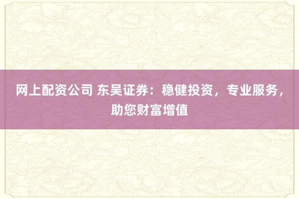 网上配资公司 东吴证券：稳健投资，专业服务，助您财富增值