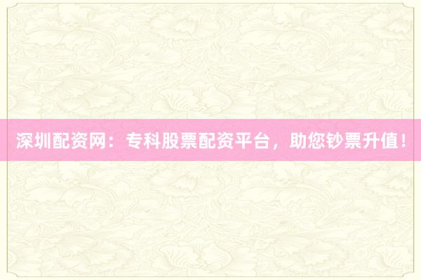 深圳配资网：专科股票配资平台，助您钞票升值！