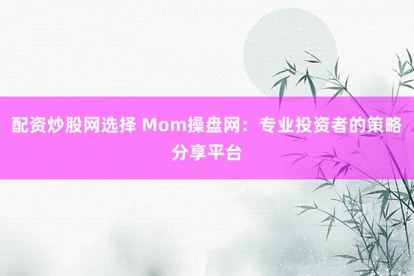 配资炒股网选择 Mom操盘网：专业投资者的策略分享平台