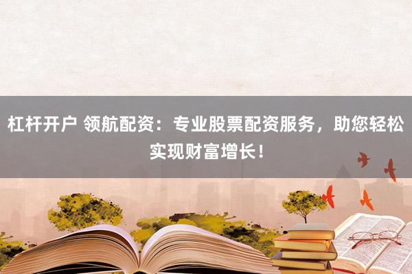 杠杆开户 领航配资：专业股票配资服务，助您轻松实现财富增长！