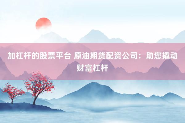 加杠杆的股票平台 原油期货配资公司：助您撬动财富杠杆