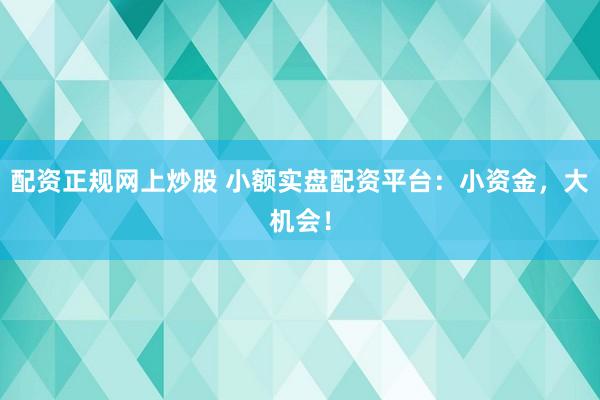 配资正规网上炒股 小额实盘配资平台：小资金，大机会！