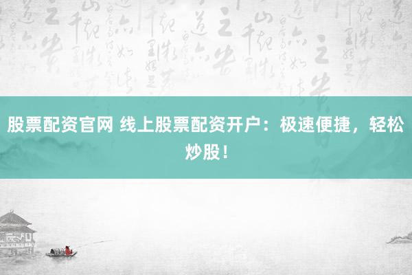 股票配资官网 线上股票配资开户：极速便捷，轻松炒股！