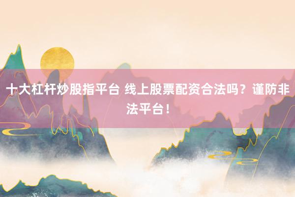 十大杠杆炒股指平台 线上股票配资合法吗?谨防非法平台!