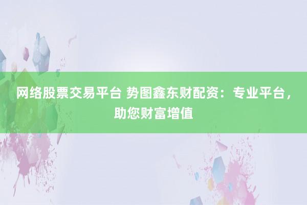网络股票交易平台 势图鑫东财配资：专业平台，助您财富增值