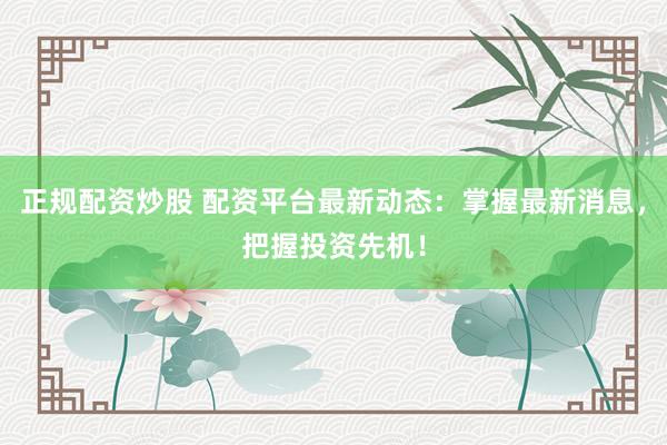 正规配资炒股 配资平台最新动态:掌握最新消息,把握投资先机!