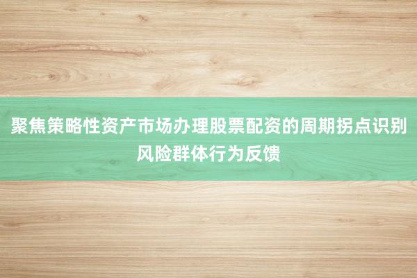 聚焦策略性资产市场办理股票配资的周期拐点识别风险群体行为反馈