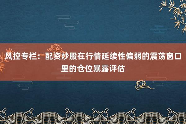 风控专栏：配资炒股在行情延续性偏弱的震荡窗口里的仓位暴露评估