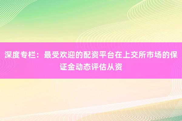 深度专栏：最受欢迎的配资平台在上交所市场的保证金动态评估从资