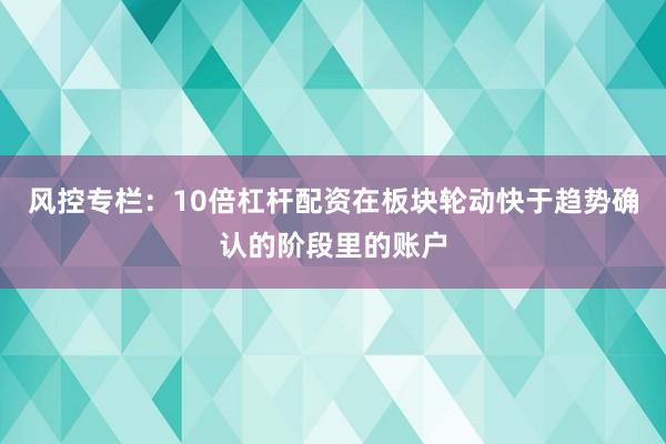 风控专栏：10倍杠杆配资在板块轮动快于趋势确认的阶段里的账户