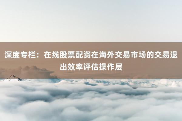 深度专栏:在线股票配资在海外交易市场的交易退出效率评估操作层