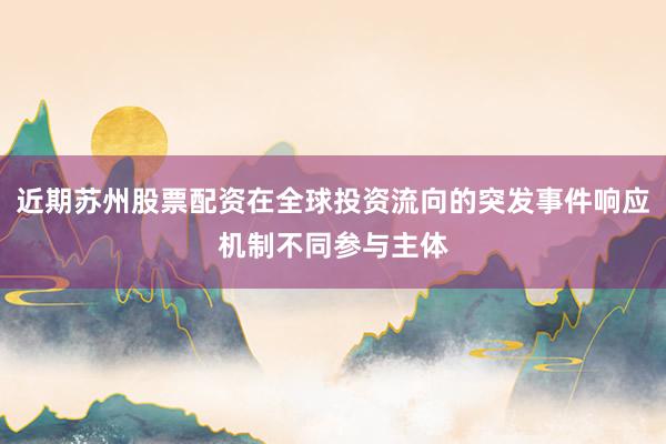 近期苏州股票配资在全球投资流向的突发事件响应机制不同参与主体