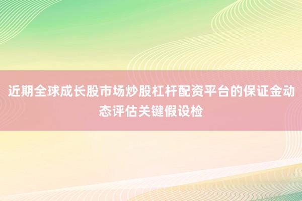 近期全球成长股市场炒股杠杆配资平台的保证金动态评估关键假设检