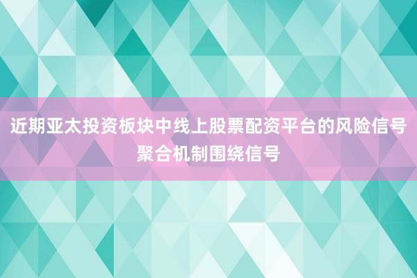 近期亚太投资板块中线上股票配资平台的风险信号聚合机制围绕信号