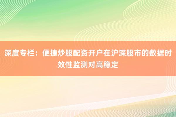 深度专栏：便捷炒股配资开户在沪深股市的数据时效性监测对高稳定