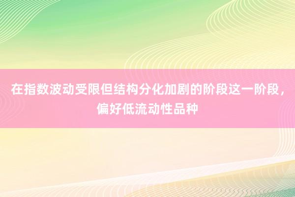 在指数波动受限但结构分化加剧的阶段这一阶段，偏好低流动性品种