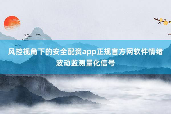 风控视角下的安全配资app正规官方网软件情绪波动监测量化信号