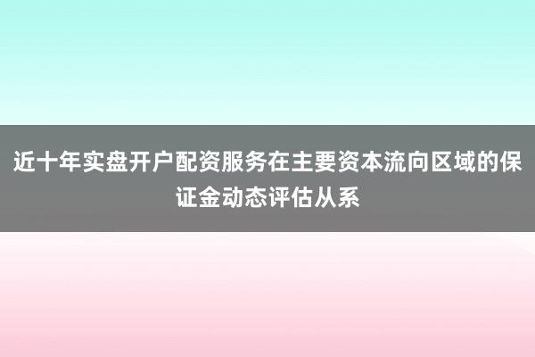 近十年实盘开户配资服务在主要资本流向区域的保证金动态评估从系