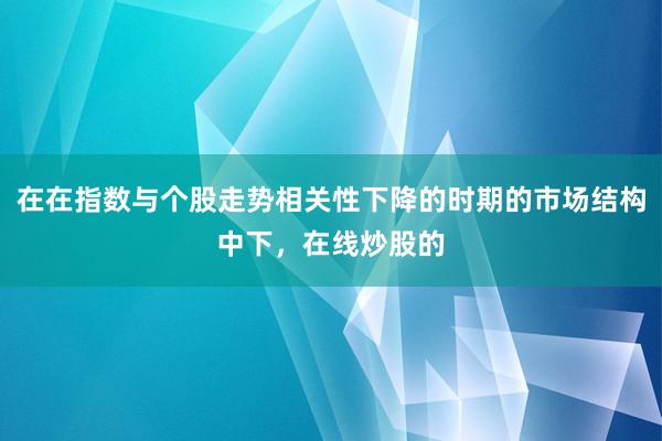 在在指数与个股走势相关性下降的时期的市场结构中下,在线炒股的