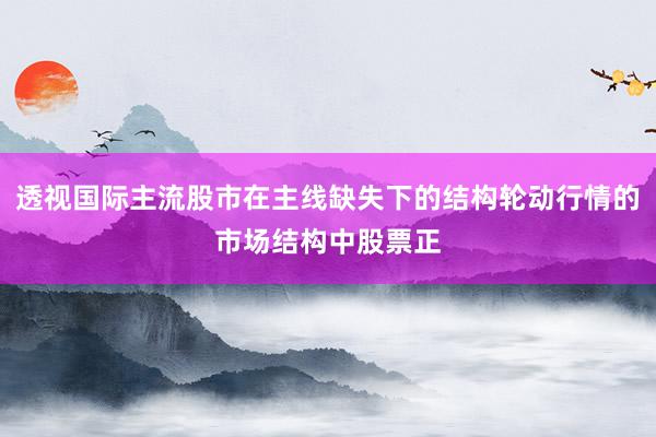 透视国际主流股市在主线缺失下的结构轮动行情的市场结构中股票正