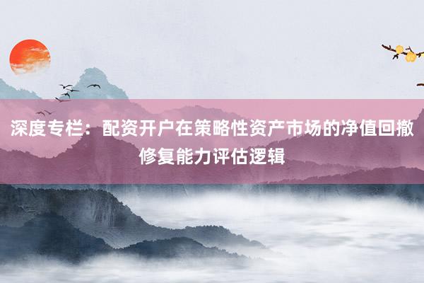 深度专栏：配资开户在策略性资产市场的净值回撤修复能力评估逻辑