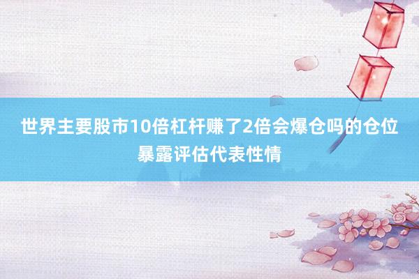 世界主要股市10倍杠杆赚了2倍会爆仓吗的仓位暴露评估代表性情