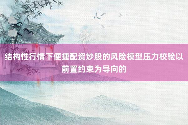 结构性行情下便捷配资炒股的风险模型压力校验以前置约束为导向的