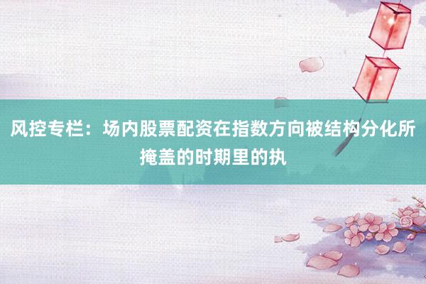 风控专栏:场内股票配资在指数方向被结构分化所掩盖的时期里的执