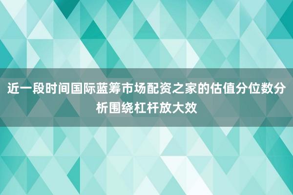 近一段时间国际蓝筹市场配资之家的估值分位数分析围绕杠杆放大效