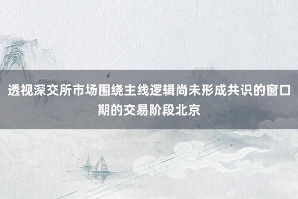 透视深交所市场围绕主线逻辑尚未形成共识的窗口期的交易阶段北京