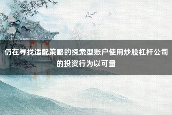 仍在寻找适配策略的探索型账户使用炒股杠杆公司的投资行为以可量