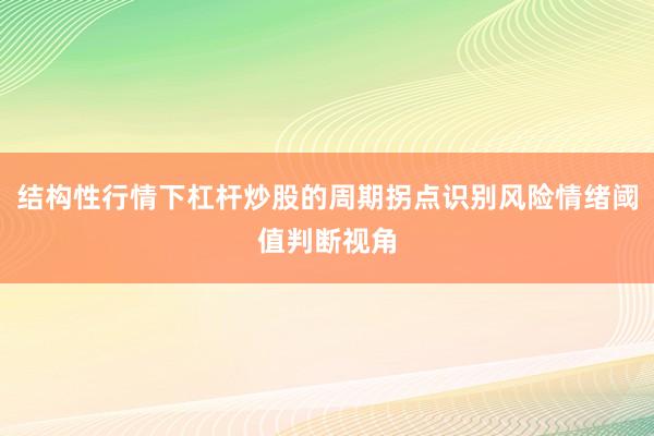 结构性行情下杠杆炒股的周期拐点识别风险情绪阈值判断视角