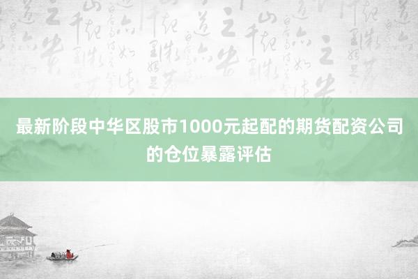 最新阶段中华区股市1000元起配的期货配资公司的仓位暴露评估