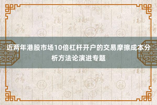 近两年港股市场10倍杠杆开户的交易摩擦成本分析方法论演进专题