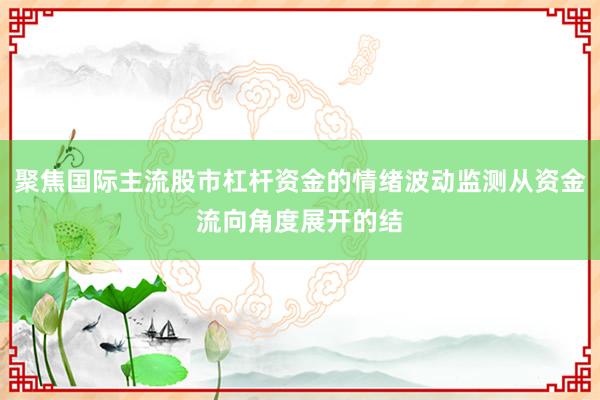 聚焦国际主流股市杠杆资金的情绪波动监测从资金流向角度展开的结