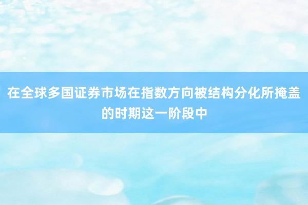 在全球多国证券市场在指数方向被结构分化所掩盖的时期这一阶段中