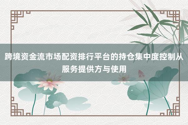 跨境资金流市场配资排行平台的持仓集中度控制从服务提供方与使用