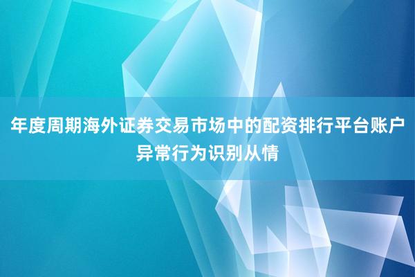 年度周期海外证券交易市场中的配资排行平台账户异常行为识别从情