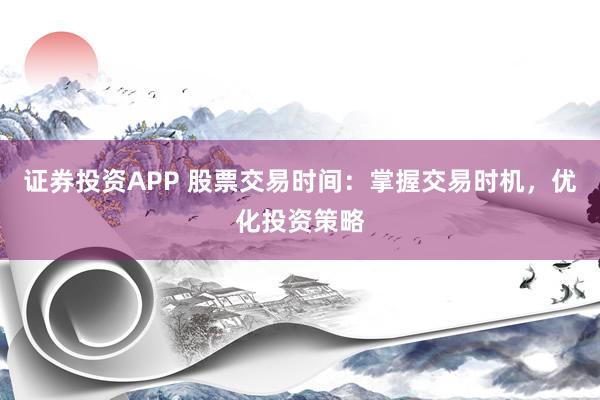 证券投资APP 股票交易时间：掌握交易时机，优化投资策略