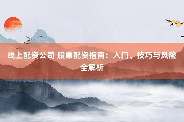 线上配资公司 股票配资指南：入门、技巧与风险全解析