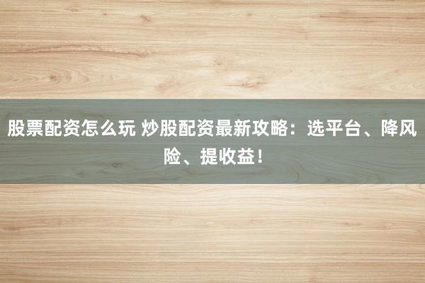 股票配资怎么玩 炒股配资最新攻略：选平台、降风险、提收益！
