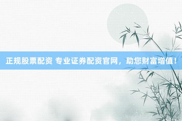 正规股票配资 专业证券配资官网，助您财富增值！