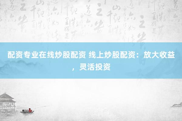 配资专业在线炒股配资 线上炒股配资：放大收益，灵活投资