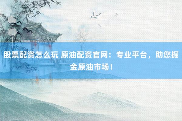 股票配资怎么玩 原油配资官网：专业平台，助您掘金原油市场！