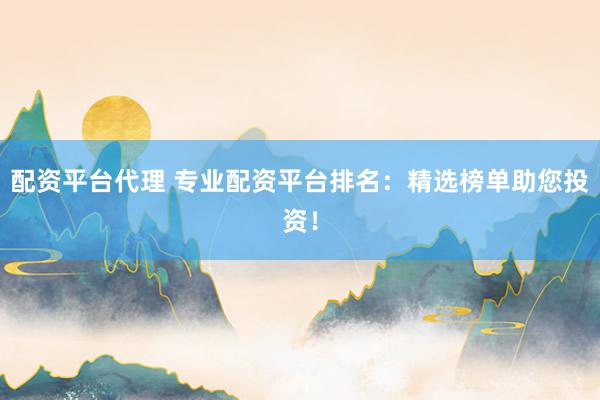 配资平台代理 专业配资平台排名：精选榜单助您投资！